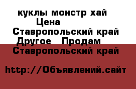 куклы монстр хай › Цена ­ 1 900 - Ставропольский край Другое » Продам   . Ставропольский край